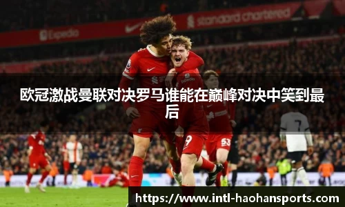 欧冠激战曼联对决罗马谁能在巅峰对决中笑到最后