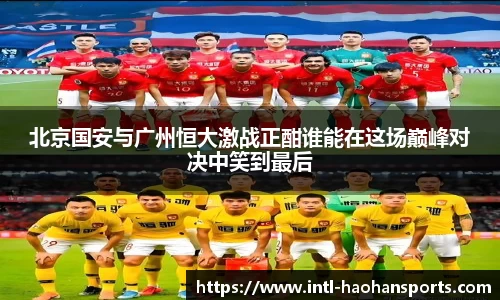北京国安与广州恒大激战正酣谁能在这场巅峰对决中笑到最后